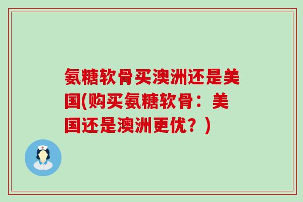 氨糖软骨买澳洲还是美国(购买氨糖软骨:美国还是澳洲更优?)-第1张图片-氨糖科普网 氨糖软骨买澳洲还是美国(购买氨糖软骨:美国还是澳洲更优?)-第1张图片-氨糖科普网