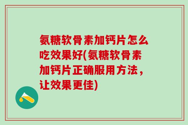 氨糖软骨素加钙片怎么吃效果好(氨糖软骨素加钙片正确服用方法,让效果更佳)-第1张图片-氨糖科普网 氨糖软骨素加钙片怎么吃效果好(氨糖软骨素加钙片正确服用方法,让效果更佳)-第1张图片-氨糖科普网