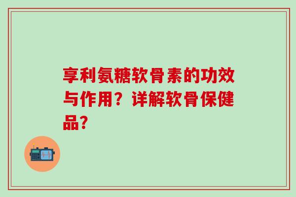 享利氨糖软骨素的功效与作用?详解软骨保健品?-第1张图片-氨糖科普网 享利氨糖软骨素的功效与作用?详解软骨保健品?-第1张图片-氨糖科普网