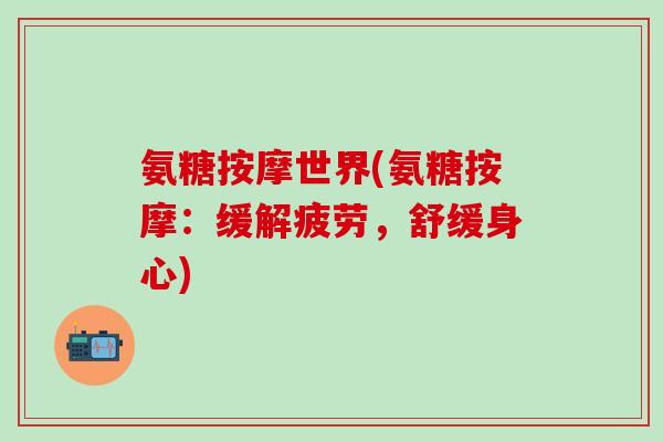 氨糖按摩世界(氨糖按摩:缓解疲劳,舒缓身心)-第1张图片-氨糖科普网 氨糖按摩世界(氨糖按摩:缓解疲劳,舒缓身心)-第1张图片-氨糖科普网
