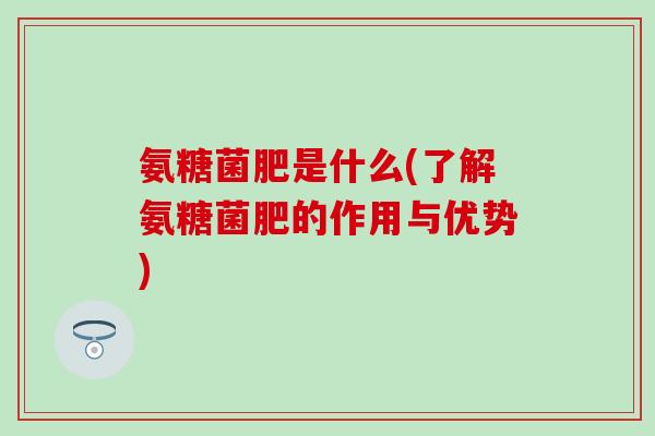 氨糖菌肥是什么(了解氨糖菌肥的作用与优势)-第1张图片-氨糖科普网 氨糖菌肥是什么(了解氨糖菌肥的作用与优势)-第1张图片-氨糖科普网