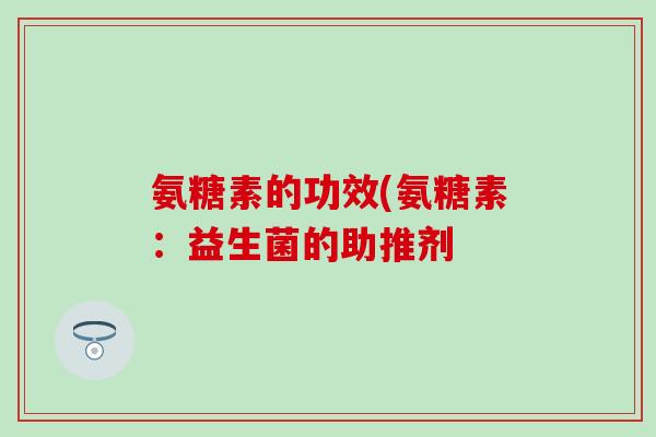 氨糖素的功效(氨糖素：益生菌的助推剂-第1张图片-氨糖科普网
