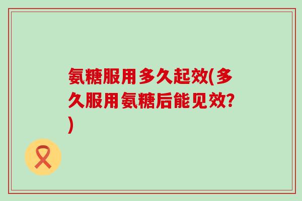 氨糖服用多久起效(多久服用氨糖后能见效?)-第1张图片-氨糖科普网 氨糖服用多久起效(多久服用氨糖后能见效?)-第1张图片-氨糖科普网