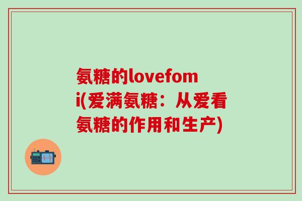 氨糖的lovefomi(爱满氨糖:从爱看氨糖的作用和生产)-第1张图片-氨糖科普网 氨糖的lovefomi(爱满氨糖:从爱看氨糖的作用和生产)-第1张图片-氨糖科普网
