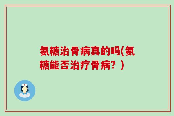 氨糖治骨病真的吗(氨糖能否治疗骨病?)-第1张图片-氨糖科普网 氨糖治骨病真的吗(氨糖能否治疗骨病?)-第1张图片-氨糖科普网
