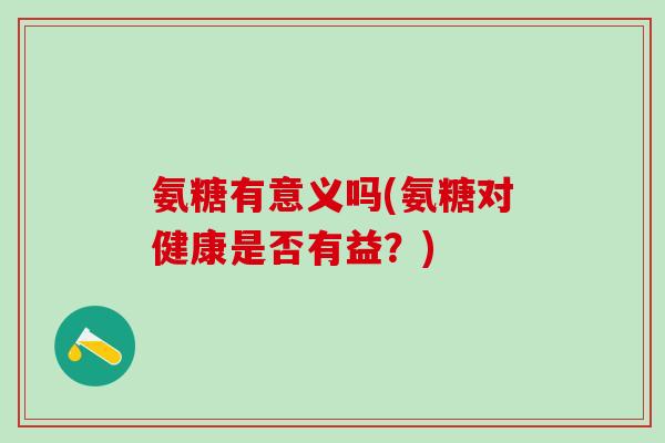 氨糖有意义吗(氨糖对健康是否有益？)-第1张图片-氨糖科普网