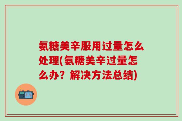 氨糖美辛服用过量怎么处理(氨糖美辛过量怎么办?解决方法总结)-第1张图片-氨糖科普网 氨糖美辛服用过量怎么处理(氨糖美辛过量怎么办?解决方法总结)-第1张图片-氨糖科普网