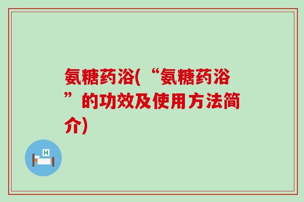 氨糖药浴(“氨糖药浴”的功效及使用方法简介)-第1张图片-氨糖科普网 氨糖药浴(“氨糖药浴”的功效及使用方法简介)-第1张图片-氨糖科普网