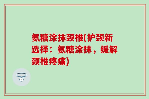 氨糖涂抹颈椎(护颈新选择:氨糖涂抹,缓解颈椎疼痛)-第1张图片-氨糖科普网 氨糖涂抹颈椎(护颈新选择:氨糖涂抹,缓解颈椎疼痛)-第1张图片-氨糖科普网