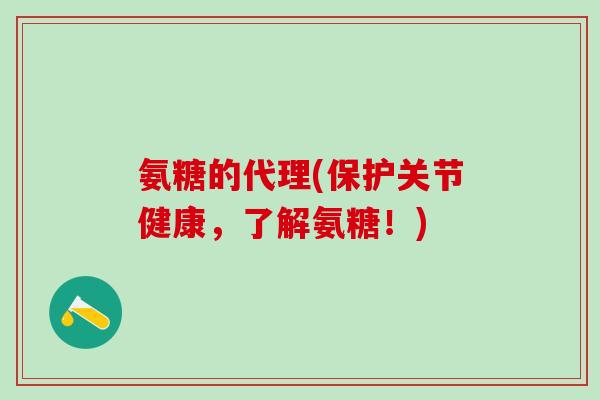 氨糖的代理(保护关节健康,了解氨糖!)-第1张图片-氨糖科普网 氨糖的代理(保护关节健康,了解氨糖!)-第1张图片-氨糖科普网