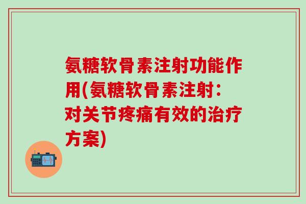 氨糖软骨素注射功能作用(氨糖软骨素注射:对关节疼痛有效的治疗方案)-第1张图片-氨糖科普网 氨糖软骨素注射功能作用(氨糖软骨素注射:对关节疼痛有效的治疗方案)-第1张图片-氨糖科普网