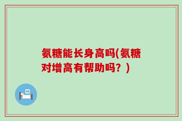 氨糖能长身高吗(氨糖对增高有帮助吗?)-第1张图片-氨糖科普网 氨糖能长身高吗(氨糖对增高有帮助吗?)-第1张图片-氨糖科普网