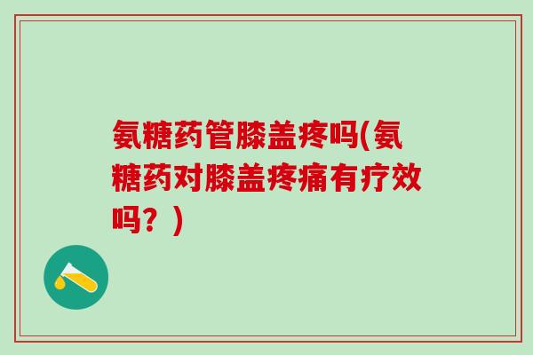 氨糖药管膝盖疼吗(氨糖药对膝盖疼痛有疗效吗?)-第1张图片-氨糖科普网 氨糖药管膝盖疼吗(氨糖药对膝盖疼痛有疗效吗?)-第1张图片-氨糖科普网
