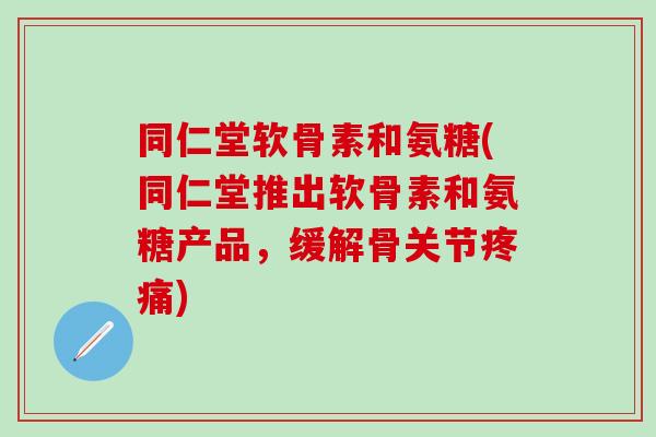 同仁堂软骨素和氨糖(同仁堂推出软骨素和氨糖产品,缓解骨关节疼痛)-第1张图片-氨糖科普网 同仁堂软骨素和氨糖(同仁堂推出软骨素和氨糖产品,缓解骨关节疼痛)-第1张图片-氨糖科普网