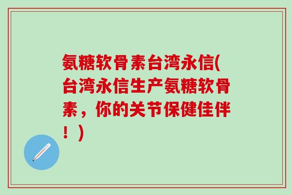 氨糖软骨素台湾永信(台湾永信生产氨糖软骨素,你的关节保健佳伴!)-第1张图片-氨糖科普网 氨糖软骨素台湾永信(台湾永信生产氨糖软骨素,你的关节保健佳伴!)-第1张图片-氨糖科普网
