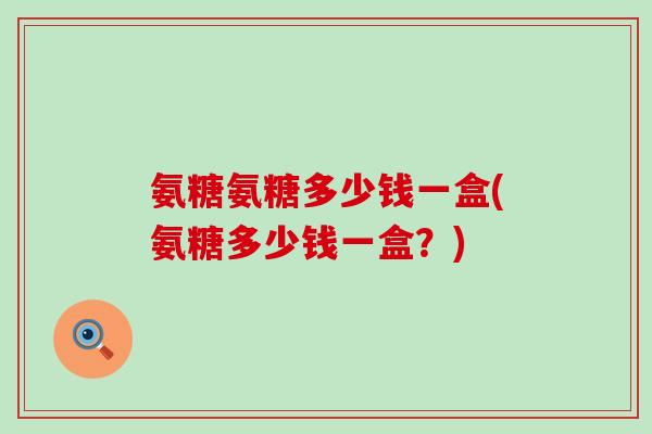 氨糖氨糖多少钱一盒(氨糖多少钱一盒?)-第1张图片-氨糖科普网 氨糖氨糖多少钱一盒(氨糖多少钱一盒?)-第1张图片-氨糖科普网