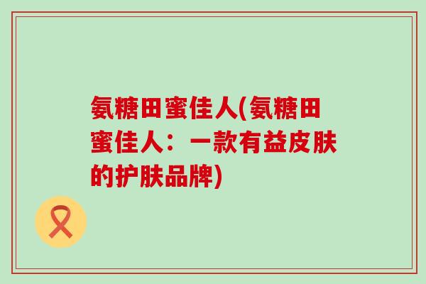 氨糖田蜜佳人(氨糖田蜜佳人：一款有益皮肤的护肤品牌)-第1张图片-氨糖科普网