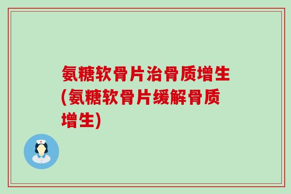 氨糖软骨片治骨质增生(氨糖软骨片缓解骨质增生)-第1张图片-氨糖科普网 氨糖软骨片治骨质增生(氨糖软骨片缓解骨质增生)-第1张图片-氨糖科普网
