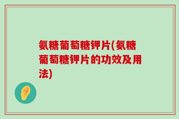 氨糖葡萄糖钾片(氨糖葡萄糖钾片的功效及用法)-第1张图片-氨糖科普网 氨糖葡萄糖钾片(氨糖葡萄糖钾片的功效及用法)-第1张图片-氨糖科普网