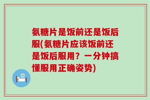 氨糖片是饭前还是饭后服(氨糖片应该饭前还是饭后服用?一分钟搞懂服用正确姿势)-第1张图片-氨糖科普网 氨糖片是饭前还是饭后服(氨糖片应该饭前还是饭后服用?一分钟搞懂服用正确姿势)-第1张图片-氨糖科普网