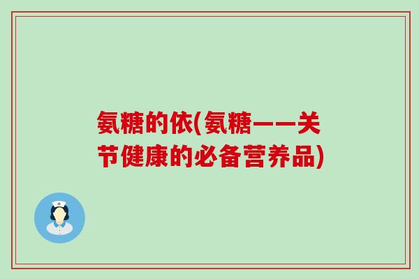 氨糖的依(氨糖——关节健康的必备营养品)-第1张图片-氨糖科普网 氨糖的依(氨糖——关节健康的必备营养品)-第1张图片-氨糖科普网