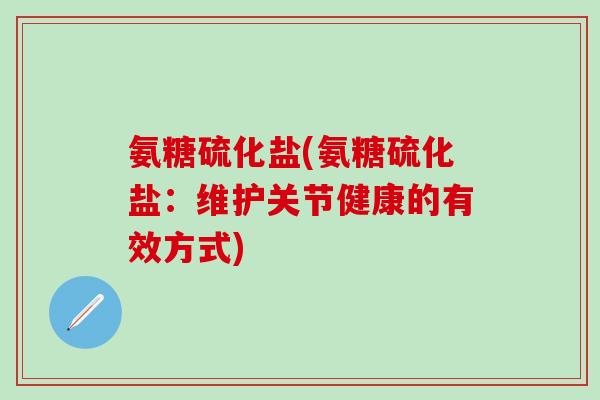 氨糖硫化盐(氨糖硫化盐:维护关节健康的有效方式)-第1张图片-氨糖科普网 氨糖硫化盐(氨糖硫化盐:维护关节健康的有效方式)-第1张图片-氨糖科普网