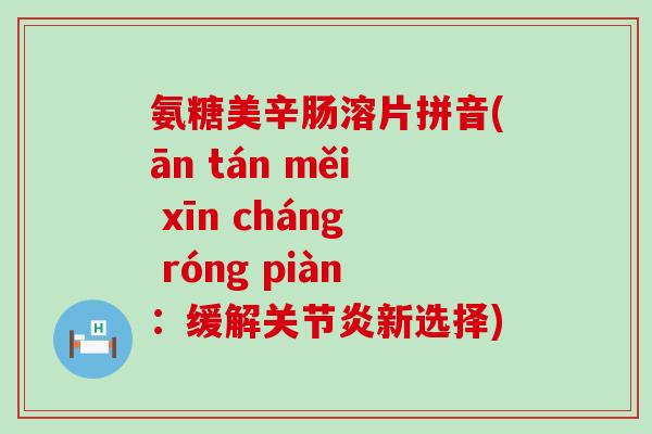 氨糖美辛肠溶片拼音(ān tán měi xīn cháng róng piàn:缓解关节炎新选择)-第1张图片-氨糖科普网 氨糖美辛肠溶片拼音(ān tán měi xīn cháng róng piàn:缓解关节炎新选择)-第1张图片-氨糖科普网