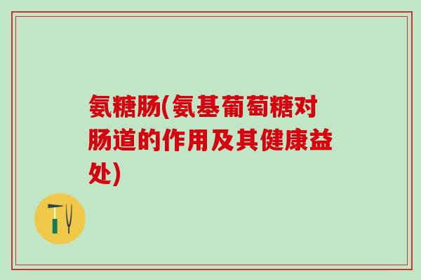 氨糖肠(氨基葡萄糖对肠道的作用及其健康益处)-第1张图片-氨糖科普网 氨糖肠(氨基葡萄糖对肠道的作用及其健康益处)-第1张图片-氨糖科普网