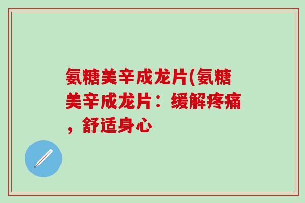 氨糖美辛成龙片(氨糖美辛成龙片:缓解疼痛,舒适身心-第1张图片-氨糖科普网 氨糖美辛成龙片(氨糖美辛成龙片:缓解疼痛,舒适身心-第1张图片-氨糖科普网
