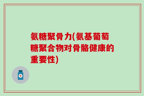 氨糖聚骨力(氨基葡萄糖聚合物对骨骼健康的重要性)-第1张图片-氨糖科普网 氨糖聚骨力(氨基葡萄糖聚合物对骨骼健康的重要性)-第1张图片-氨糖科普网