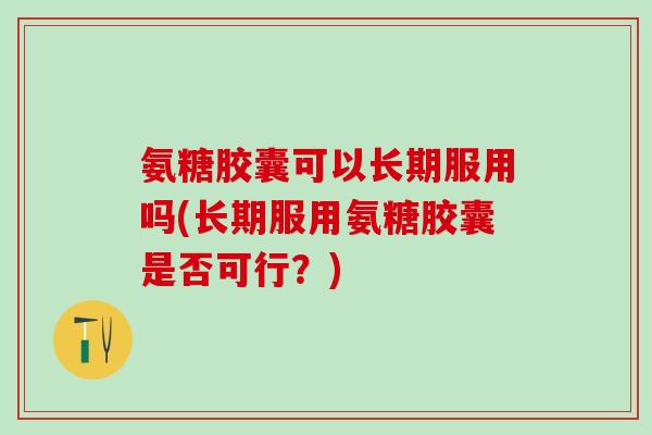 氨糖胶囊可以长期服用吗(长期服用氨糖胶囊是否可行?)-第1张图片-氨糖科普网 氨糖胶囊可以长期服用吗(长期服用氨糖胶囊是否可行?)-第1张图片-氨糖科普网