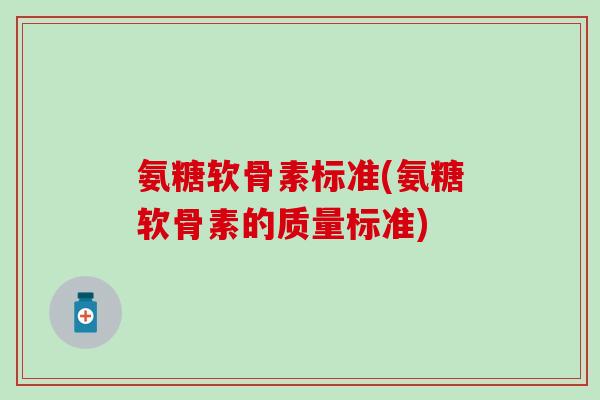 氨糖软骨素标准(氨糖软骨素的质量标准)-第1张图片-氨糖科普网 氨糖软骨素标准(氨糖软骨素的质量标准)-第1张图片-氨糖科普网