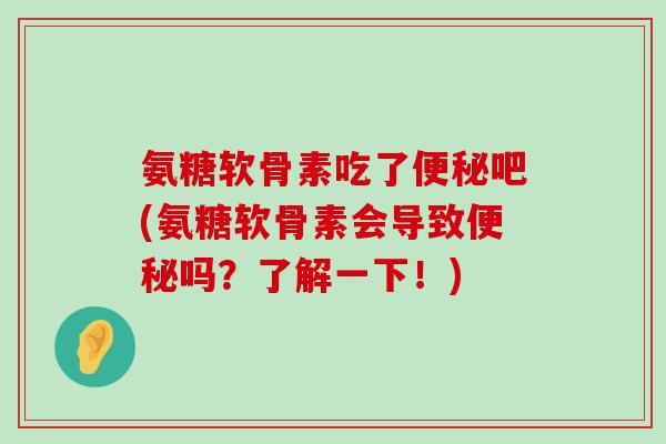 氨糖软骨素吃了便秘吧(氨糖软骨素会导致便秘吗?了解一下!)-第1张图片-氨糖科普网 氨糖软骨素吃了便秘吧(氨糖软骨素会导致便秘吗?了解一下!)-第1张图片-氨糖科普网