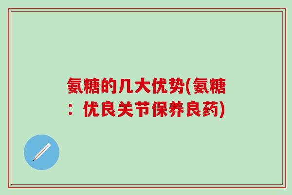 氨糖的几大优势(氨糖：优良关节保养良药)-第1张图片-氨糖科普网