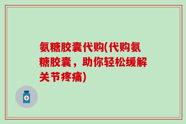 氨糖胶囊代购(代购氨糖胶囊,助你轻松缓解关节疼痛)-第1张图片-氨糖科普网 氨糖胶囊代购(代购氨糖胶囊,助你轻松缓解关节疼痛)-第1张图片-氨糖科普网