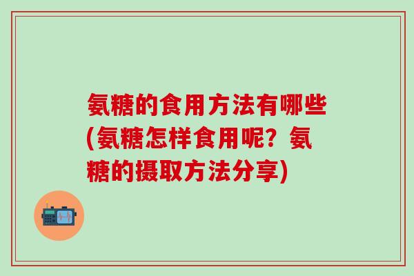 氨糖的食用方法有哪些(氨糖怎样食用呢?氨糖的摄取方法分享)-第1张图片-氨糖科普网 氨糖的食用方法有哪些(氨糖怎样食用呢?氨糖的摄取方法分享)-第1张图片-氨糖科普网