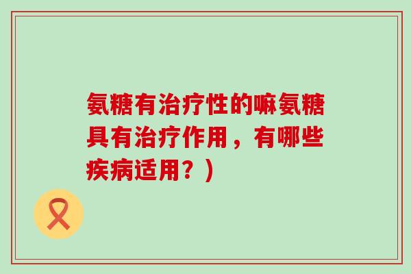 氨糖有治疗性的嘛氨糖具有治疗作用，有哪些疾病适用？)-第1张图片-氨糖科普网