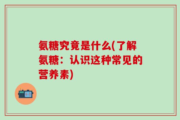 氨糖究竟是什么(了解氨糖：认识这种常见的营养素)-第1张图片-氨糖科普网