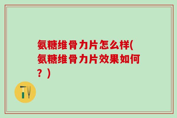 氨糖维骨力片怎么样(氨糖维骨力片效果如何?)-第1张图片-氨糖科普网 氨糖维骨力片怎么样(氨糖维骨力片效果如何?)-第1张图片-氨糖科普网