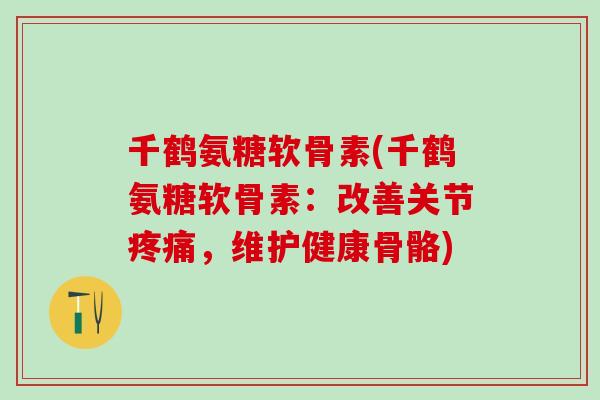 千鹤氨糖软骨素(千鹤氨糖软骨素:改善关节疼痛,维护健康骨骼)-第1张图片-氨糖科普网 千鹤氨糖软骨素(千鹤氨糖软骨素:改善关节疼痛,维护健康骨骼)-第1张图片-氨糖科普网