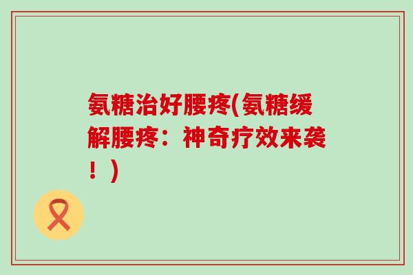 氨糖治好腰疼(氨糖缓解腰疼:神奇疗效来袭!)-第1张图片-氨糖科普网 氨糖治好腰疼(氨糖缓解腰疼:神奇疗效来袭!)-第1张图片-氨糖科普网