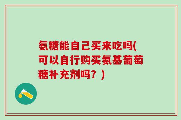 氨糖能自己买来吃吗(可以自行购买氨基葡萄糖补充剂吗？)-第1张图片-氨糖科普网