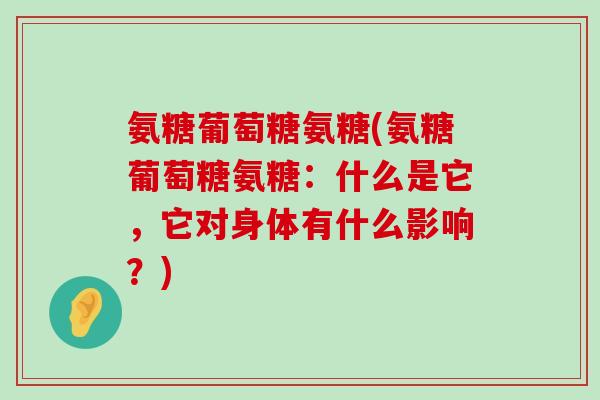 氨糖葡萄糖氨糖(氨糖葡萄糖氨糖:什么是它,它对身体有什么影响?)-第1张图片-氨糖科普网 氨糖葡萄糖氨糖(氨糖葡萄糖氨糖:什么是它,它对身体有什么影响?)-第1张图片-氨糖科普网