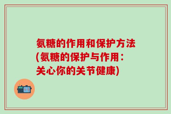 氨糖的作用和保护方法(氨糖的保护与作用:关心你的关节健康)-第1张图片-氨糖科普网 氨糖的作用和保护方法(氨糖的保护与作用:关心你的关节健康)-第1张图片-氨糖科普网