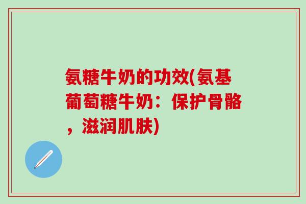 氨糖牛奶的功效(氨基葡萄糖牛奶:保护骨骼,滋润肌肤)-第1张图片-氨糖科普网 氨糖牛奶的功效(氨基葡萄糖牛奶:保护骨骼,滋润肌肤)-第1张图片-氨糖科普网