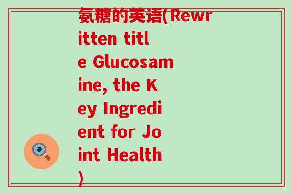 氨糖的英语(Rewritten title Glucosamine, the Key Ingredient for Joint Health)-第1张图片-氨糖科普网