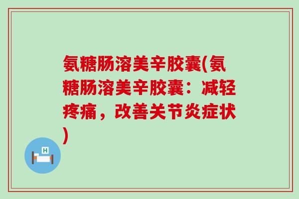 氨糖肠溶美辛胶囊(氨糖肠溶美辛胶囊:减轻疼痛,改善关节炎症状)-第1张图片-氨糖科普网 氨糖肠溶美辛胶囊(氨糖肠溶美辛胶囊:减轻疼痛,改善关节炎症状)-第1张图片-氨糖科普网