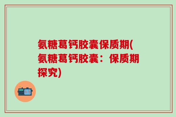 氨糖葛钙胶囊保质期(氨糖葛钙胶囊:保质期探究)-第1张图片-氨糖科普网 氨糖葛钙胶囊保质期(氨糖葛钙胶囊:保质期探究)-第1张图片-氨糖科普网