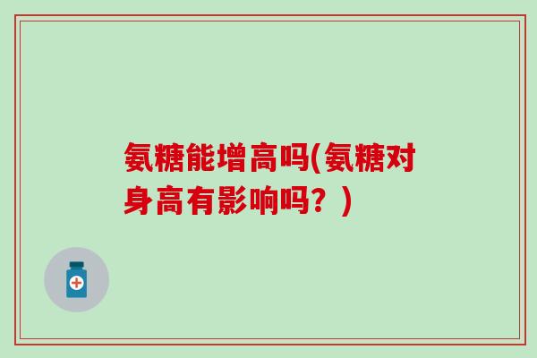 氨糖能增高吗(氨糖对身高有影响吗?)-第1张图片-氨糖科普网 氨糖能增高吗(氨糖对身高有影响吗?)-第1张图片-氨糖科普网