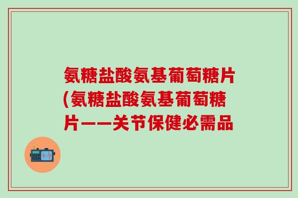 氨糖盐酸氨基葡萄糖片(氨糖盐酸氨基葡萄糖片——关节保健必需品-第1张图片-氨糖科普网 氨糖盐酸氨基葡萄糖片(氨糖盐酸氨基葡萄糖片——关节保健必需品-第1张图片-氨糖科普网